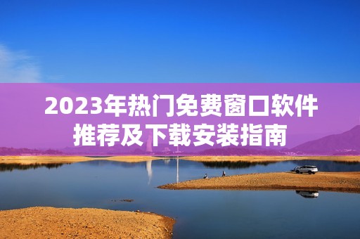 2023年熱門(mén)免費(fèi)窗口軟件推薦及下載安裝指南
