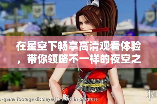 在星空下暢享高清觀看體驗(yàn)，帶你領(lǐng)略不一樣的夜空之美