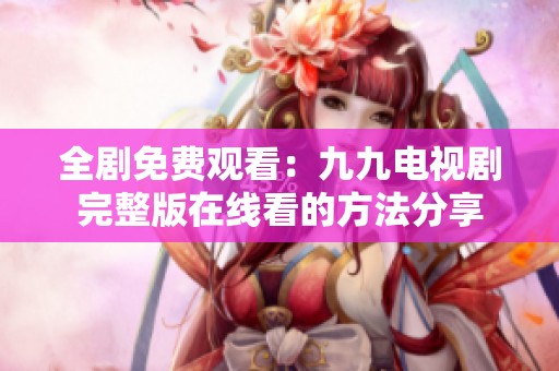 全劇免費(fèi)觀看：九九電視劇完整版在線看的方法分享