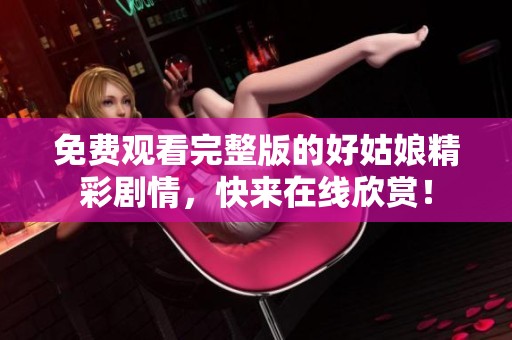 免費(fèi)觀看完整版的好姑娘精彩劇情，快來在線欣賞！