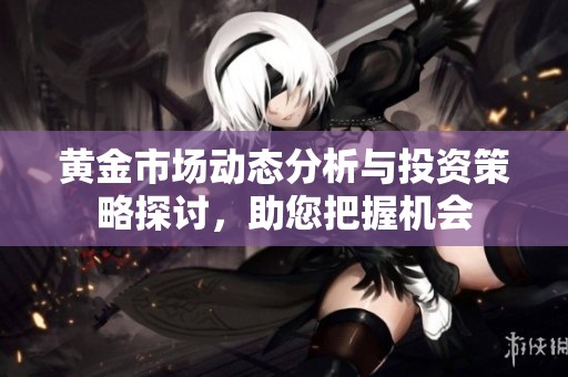 黃金市場動態(tài)分析與投資策略探討，助您把握機會