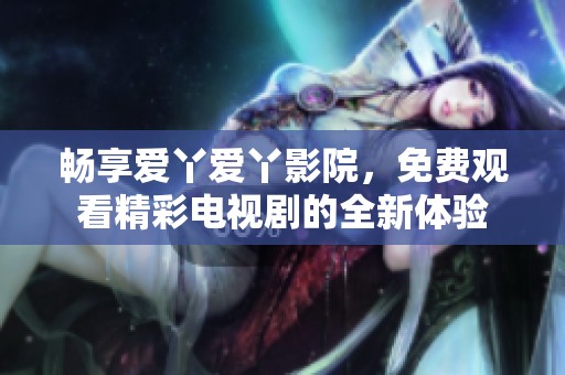 暢享愛丫愛丫影院，免費(fèi)觀看精彩電視劇的全新體驗(yàn)