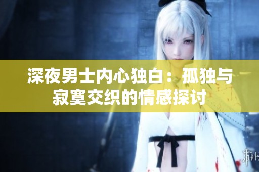 深夜男士?jī)?nèi)心獨(dú)白：孤獨(dú)與寂寞交織的情感探討