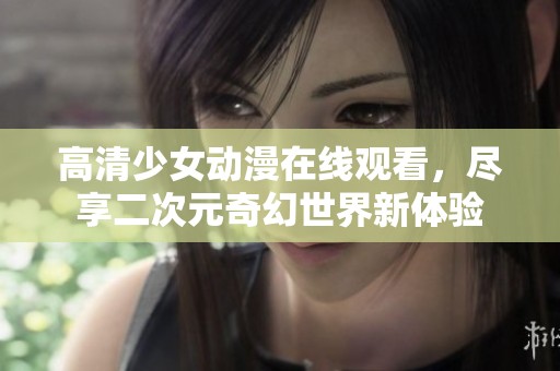 高清少女動(dòng)漫在線觀看，盡享二次元奇幻世界新體驗(yàn)