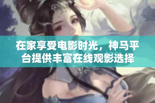 在家享受電影時光，神馬平臺提供豐富在線觀影選擇