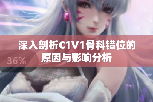 深入剖析C1V1骨科錯(cuò)位的原因與影響分析