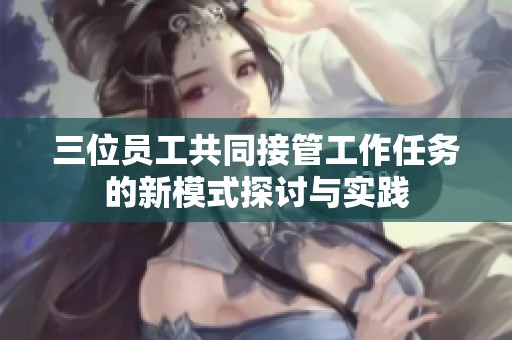 三位員工共同接管工作任務(wù)的新模式探討與實踐