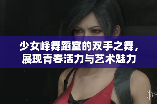 少女峰舞蹈室的雙手之舞，展現(xiàn)青春活力與藝術(shù)魅力