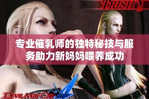 專(zhuān)業(yè)催乳師的獨(dú)特秘技與服務(wù)助力新媽媽喂養(yǎng)成功
