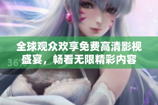 全球觀眾歡享免費高清影視盛宴，暢看無限精彩內(nèi)容