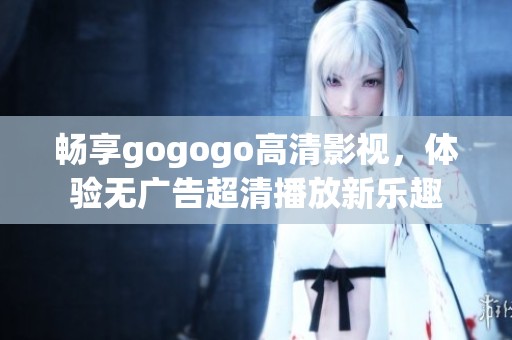 暢享gogogo高清影視，體驗(yàn)無廣告超清播放新樂趣