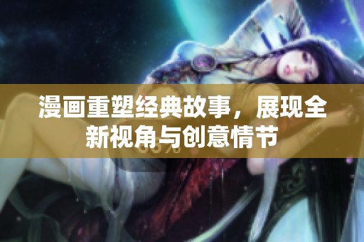 漫畫(huà)重塑經(jīng)典故事，展現(xiàn)全新視角與創(chuàng)意情節(jié)