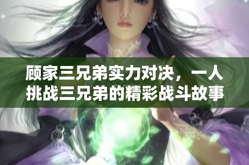 顧家三兄弟實(shí)力對(duì)決，一人挑戰(zhàn)三兄弟的精彩戰(zhàn)斗故事