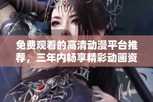 免費(fèi)觀看的高清動(dòng)漫平臺(tái)推薦，三年內(nèi)暢享精彩動(dòng)畫資源