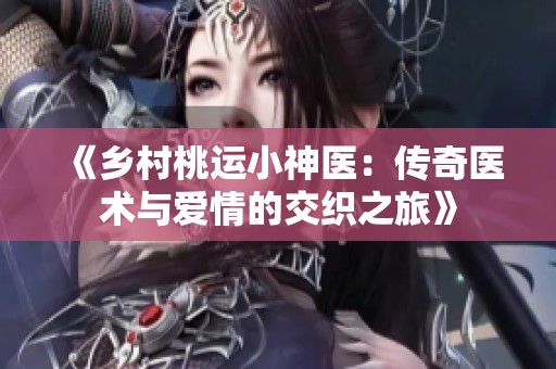 《鄉(xiāng)村桃運小神醫(yī)：傳奇醫(yī)術(shù)與愛情的交織之旅》