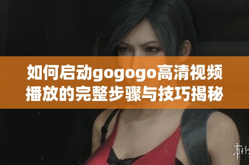 如何啟動gogogo高清視頻播放的完整步驟與技巧揭秘