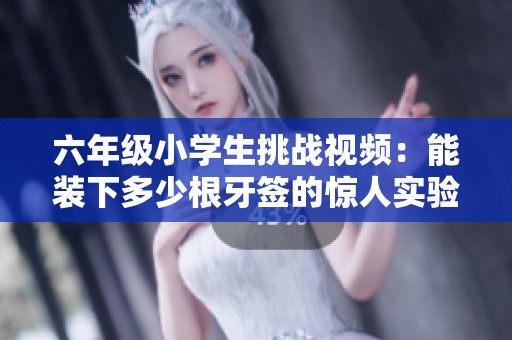 六年級小學(xué)生挑戰(zhàn)視頻：能裝下多少根牙簽的驚人實驗
