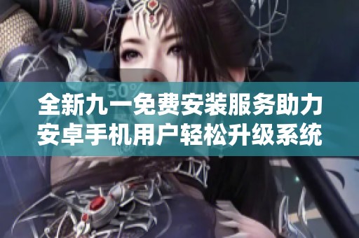 全新九一免費(fèi)安裝服務(wù)助力安卓手機(jī)用戶輕松升級(jí)系統(tǒng)