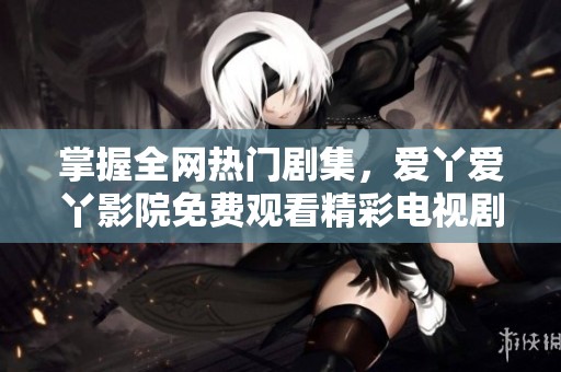 掌握全網(wǎng)熱門劇集，愛(ài)丫愛(ài)丫影院免費(fèi)觀看精彩電視劇全集