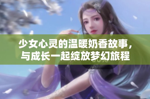 少女心靈的溫暖奶香故事，與成長一起綻放夢(mèng)幻旅程