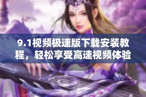 9.1視頻極速版下載安裝教程，輕松享受高速視頻體驗