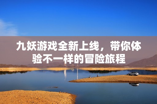 九妖游戲全新上線，帶你體驗(yàn)不一樣的冒險(xiǎn)旅程