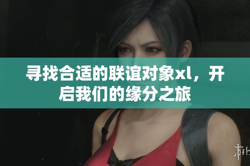 尋找合適的聯(lián)誼對象xl，開啟我們的緣分之旅