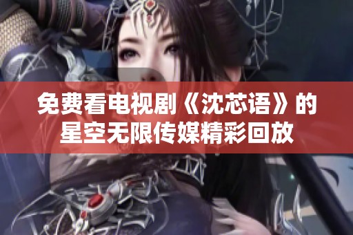 免費(fèi)看電視劇《沈芯語(yǔ)》的星空無(wú)限傳媒精彩回放