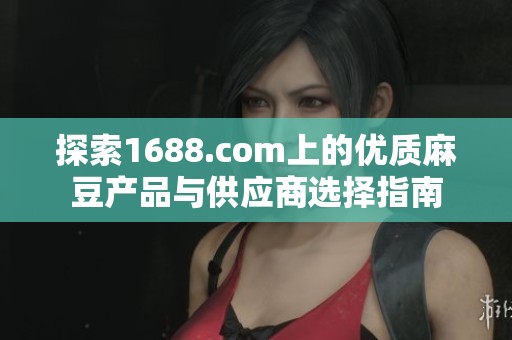 探索1688.com上的優(yōu)質(zhì)麻豆產(chǎn)品與供應商選擇指南