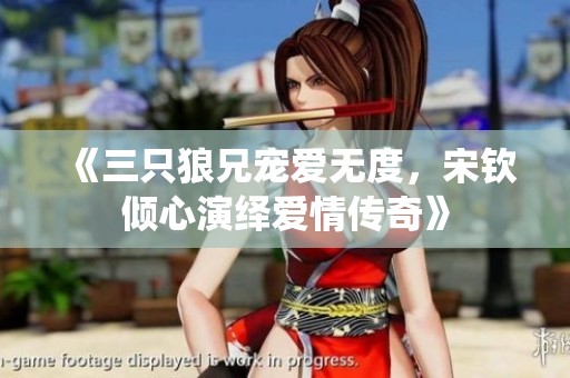 《三只狼兄寵愛無度，宋欽傾心演繹愛情傳奇》