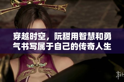 穿越時(shí)空，阮甜用智慧和勇氣書(shū)寫(xiě)屬于自己的傳奇人生