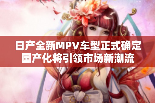 日產(chǎn)全新MPV車(chē)型正式確定國(guó)產(chǎn)化將引領(lǐng)市場(chǎng)新潮流 日產(chǎn)全新MPV車(chē)型正式確定國(guó)產(chǎn)化將引領(lǐng)市場(chǎng)新潮流