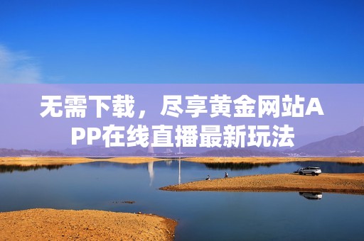 無需下載，盡享黃金網(wǎng)站APP在線直播最新玩法