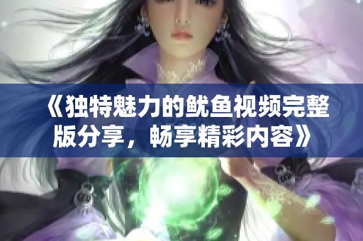 《獨特魅力的魷魚視頻完整版分享，暢享精彩內(nèi)容》