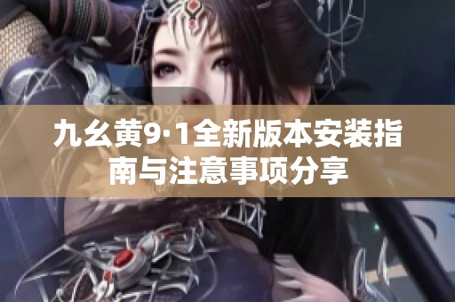 九幺黃9·1全新版本安裝指南與注意事項(xiàng)分享