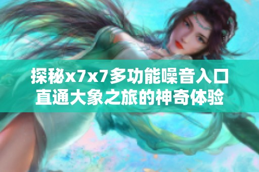 探秘x7x7多功能噪音入口直通大象之旅的神奇體驗