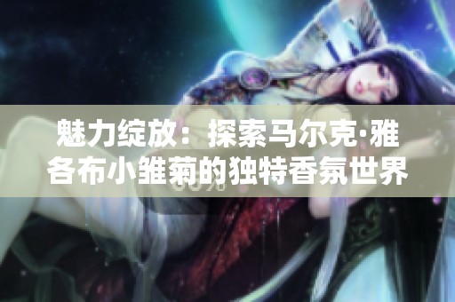 魅力綻放：探索馬爾克·雅各布小雛菊的獨特香氛世界