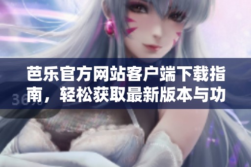 芭樂官方網(wǎng)站客戶端下載指南，輕松獲取最新版本與功能介紹