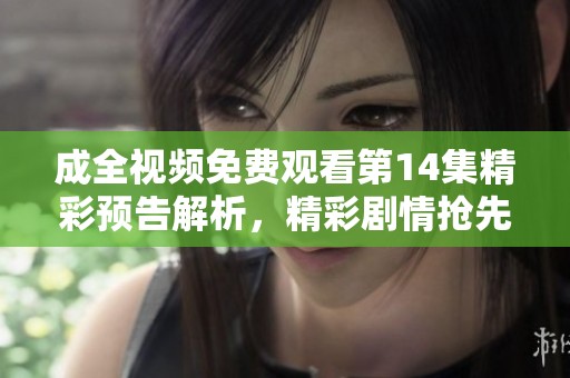 成全視頻免費(fèi)觀(guān)看第14集精彩預(yù)告解析,精彩劇情搶先看! 成全視頻免費(fèi)觀(guān)看第14集精彩預(yù)告解析,精彩劇情搶先看!