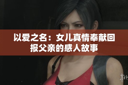 以愛(ài)之名：女兒真情奉獻(xiàn)回報(bào)父親的感人故事