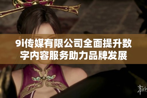 9i傳媒有限公司全面提升數(shù)字內(nèi)容服務(wù)助力品牌發(fā)展