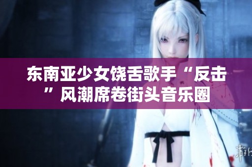 東南亞少女饒舌歌手“反擊”風(fēng)潮席卷街頭音樂(lè)圈