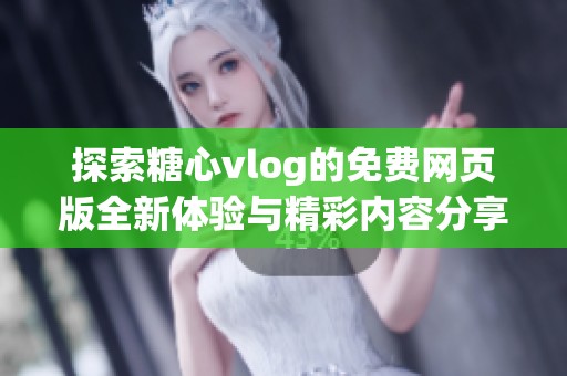 探索糖心vlog的免費(fèi)網(wǎng)頁版全新體驗(yàn)與精彩內(nèi)容分享