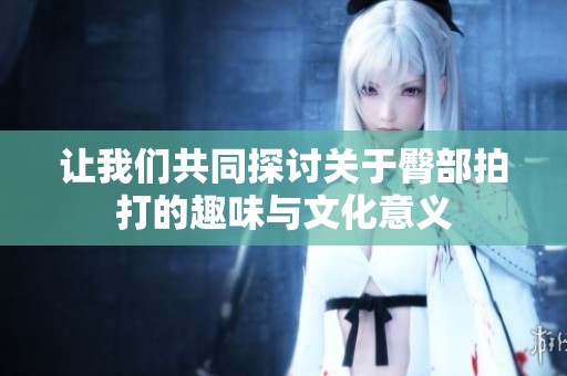 讓我們共同探討關(guān)于臀部拍打的趣味與文化意義