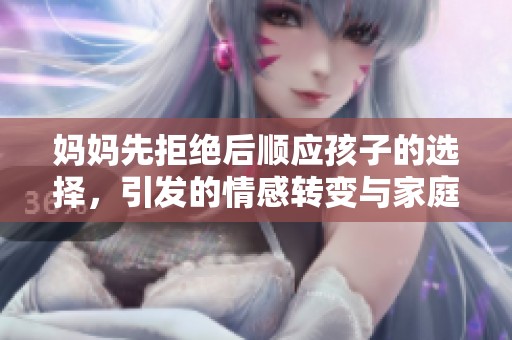 媽媽先拒絕后順應(yīng)孩子的選擇，引發(fā)的情感轉(zhuǎn)變與家庭互動