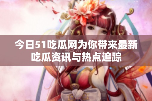 今日51吃瓜網為你帶來最新吃瓜資訊與熱點追蹤
