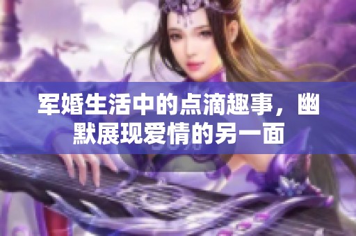 軍婚生活中的點滴趣事，幽默展現(xiàn)愛情的另一面