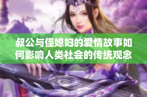 叔公與侄媳婦的愛情故事如何影響人類社會的傳統(tǒng)觀念
