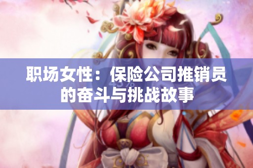 職場(chǎng)女性：保險(xiǎn)公司推銷員的奮斗與挑戰(zhàn)故事
