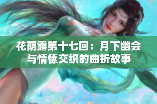 花蔭露第十七回：月下幽會(huì)與情愫交織的曲折故事